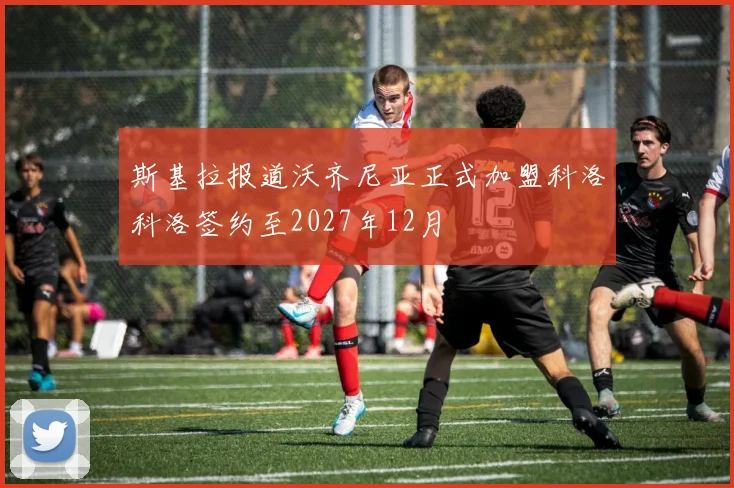 斯基拉报道沃齐尼亚正式加盟科洛科洛签约至2027年12月