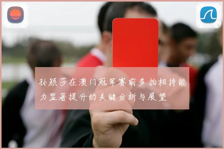 孙颖莎在澳门冠军赛前多拍相持能力显著提升的关键分析与展望