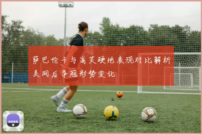 萨巴伦卡与高芙硬地表现对比解析美网后争冠形势变化
