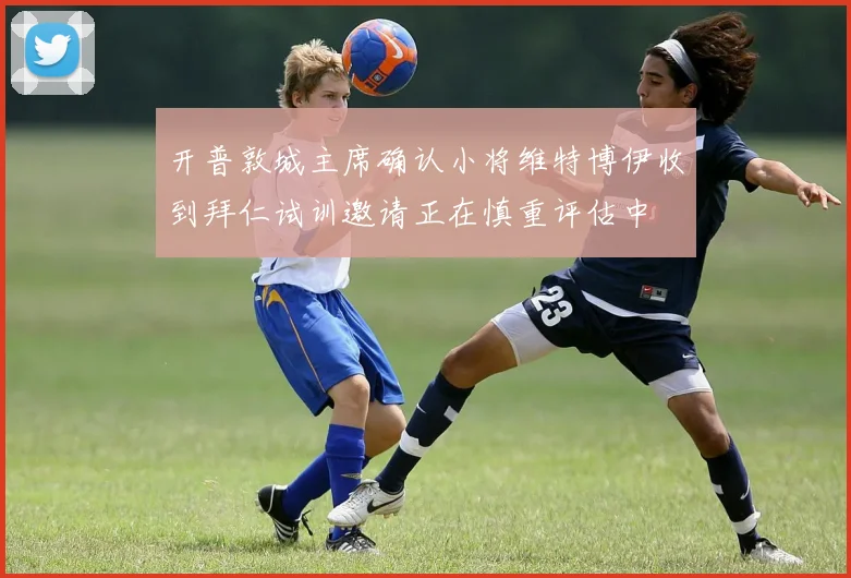 开普敦城主席确认小将维特博伊收到拜仁试训邀请正在慎重评估中