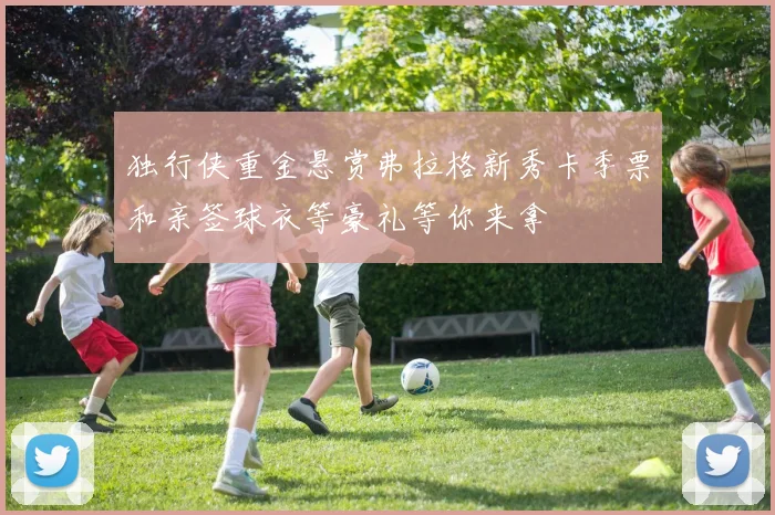 独行侠重金悬赏弗拉格新秀卡季票和亲签球衣等豪礼等你来拿