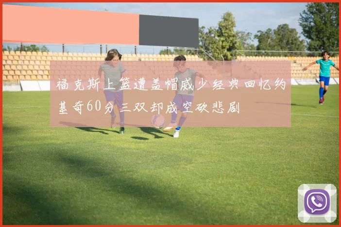 福克斯上篮遭盖帽威少经典回忆约基奇60分三双却成空砍悲剧