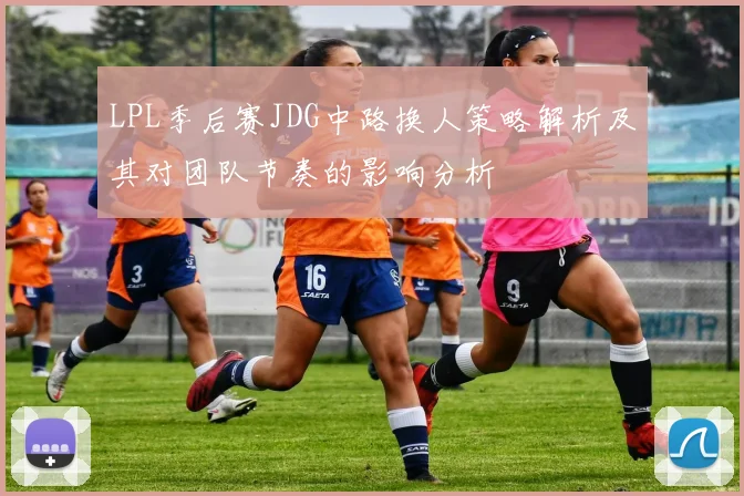 LPL季后赛JDG中路换人策略解析及其对团队节奏的影响分析